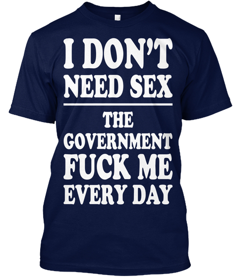 I Don't Need Sex The Government Fuck Me Every Day Navy T-Shirt Front
