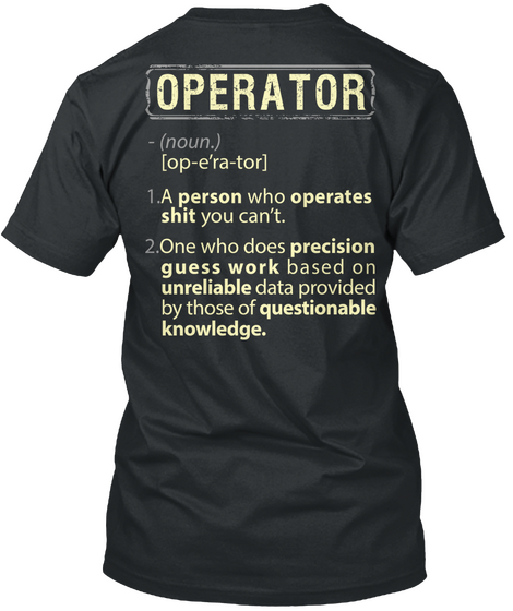 Operator  (Noun,) [Op E'ra Tor] 1.A Person Who Operates Shit You Can't. 2.One Who Does Precision Guess Work Based On... Black T-Shirt Back