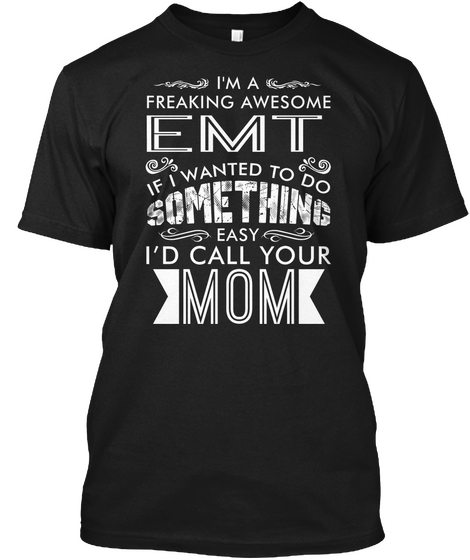 I'm A Freaking Awesome Emt If I Wanted To Do Something Easy I'd Call Your Mom Black T-Shirt Front