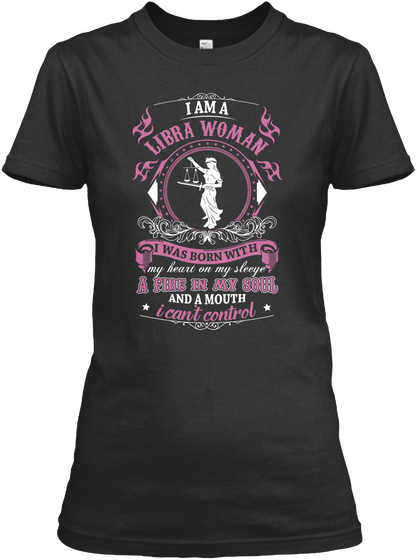 I Am A Libra Woman I Was Born With My Heart On My Sleeve A Fire In My Soul And A Mouth I Can't Control Black T-Shirt Front