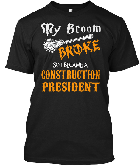 My Broom Broke So I Become A Construction President Black T-Shirt Front