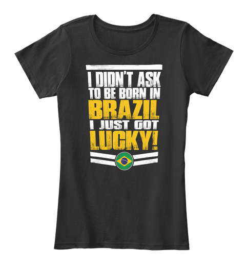 I Didn't Ask To Be Born In Brazil I Just Got Lucky Black T-Shirt Front