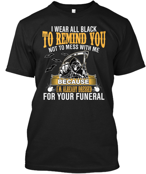 I Wear All Black To Remind You Not To Mess With Me Because I Am Already Dressed For Your Funeral Black áo T-Shirt Front