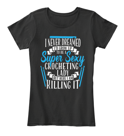 I Never Dreamed I'd Grow Up To Be A Super Sexy Crocheting Lady But Here I Am Killing It Black T-Shirt Front