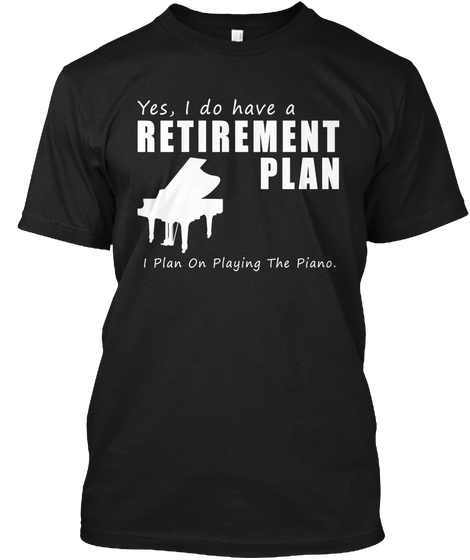 Yes I Do Have A Retirement Plan I Plan On Playing The Piano Black T-Shirt Front