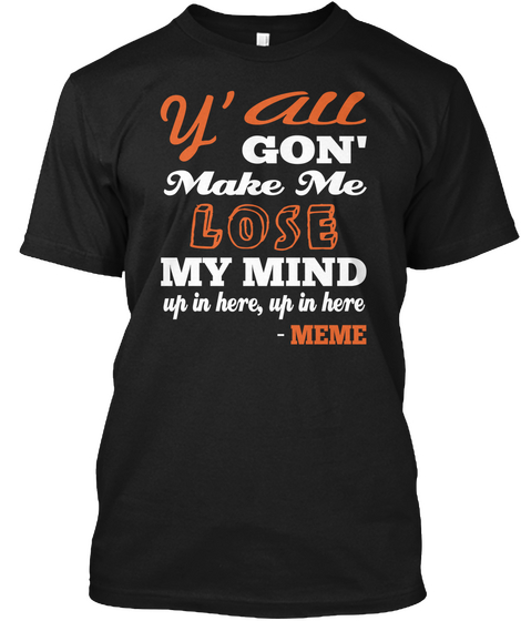 All Y' Gon' Make Me Lose My Mind Up In Here, Up In Here   Meme Black T-Shirt Front