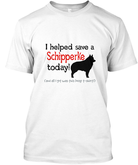 I Helped Save A Schipperke Today! (And All I Got Was This Lousy T Shirt) White Kaos Front