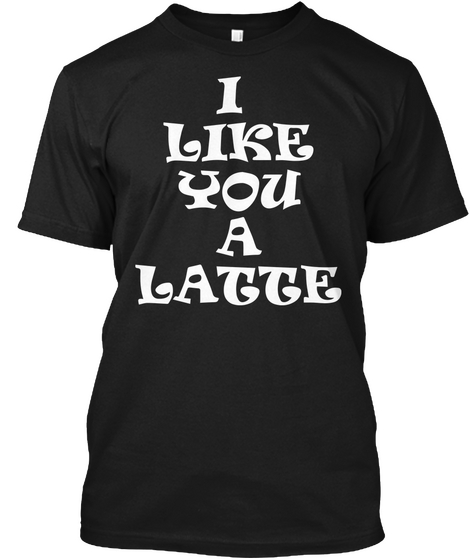 I Like You A Latte Tee Shirt Black T-Shirt Front