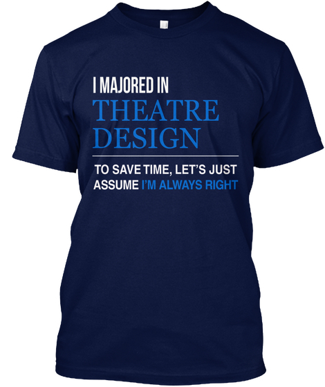 I Majored Theatre Design To Save Time, Let's Just Assume I'm Always Right Navy T-Shirt Front