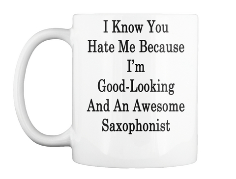 Mug   I Know You Hate Me Because I'm Good Looking And An Awesome Saxophonist White T-Shirt Front