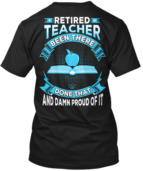 Retired Teacher Been There Done That And Damn Proud Of It Black T-Shirt Back