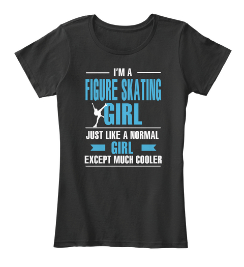 I'm A Figure Skating Girl Just Like A Normal Girl Except Much Cooler Black T-Shirt Front