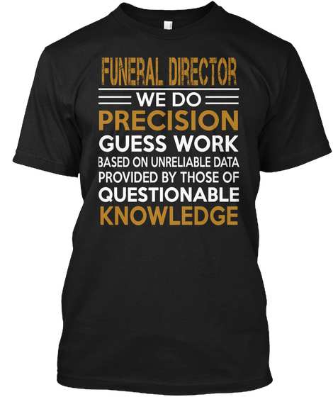 Funeral Director We Do Precision Guess Work Based On Unreliable Data Provided By Those Of Questionable Knowledge Black T-Shirt Front