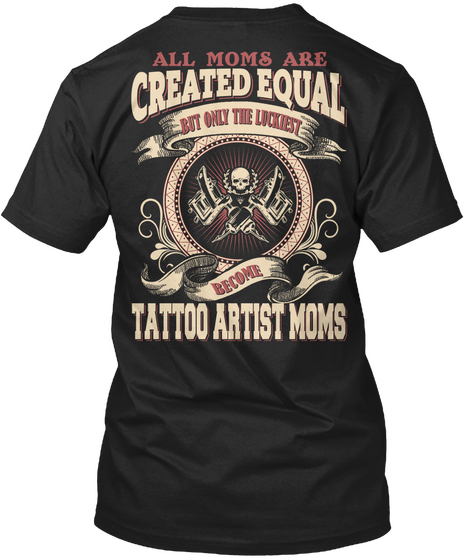 All Moms Are Created Equal But Only The Luckiest Become Tattoo Artists Moms Black T-Shirt Back
