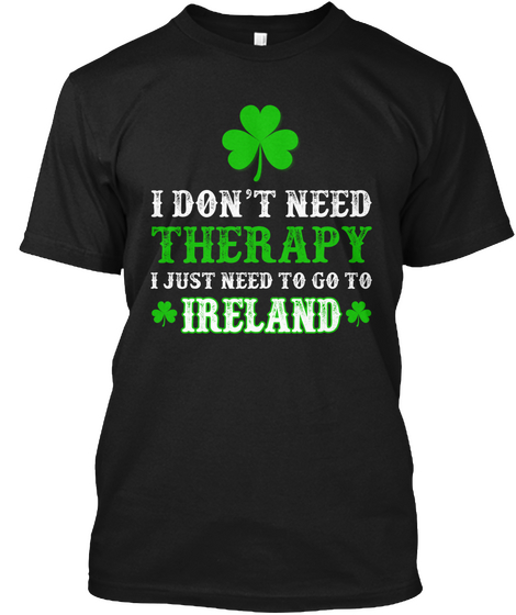 I Don't Need Therapy I Just Need To Go To Ireland Black áo T-Shirt Front
