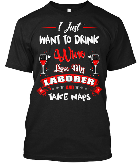 Just Want To Drink Wine Love My Laborer Black T-Shirt Front