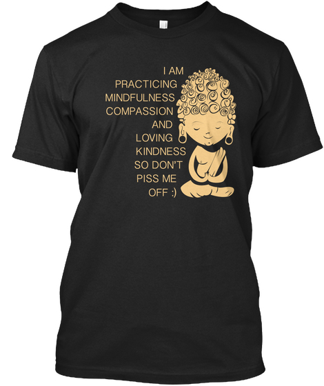 I Am Practicing Mindfulness Compassion And Loving Kindness So Dont Piss Me Off :) Black Camiseta Front