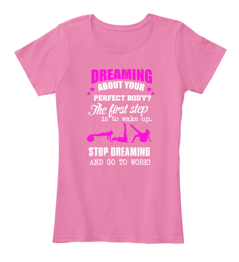 Dreaming About Your Perfect Body?  The First Step Is To Wake Up Stop  Dreaming And Go To Work True Pink Camiseta Front