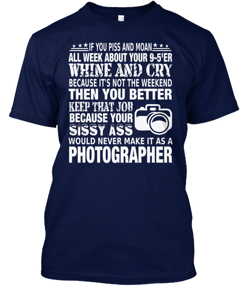 You Piss And Moan All Week About Your 9 5'er Whine And Cry Because It's Not The Weekend Then You Better Keep That Job... Navy T-Shirt Front