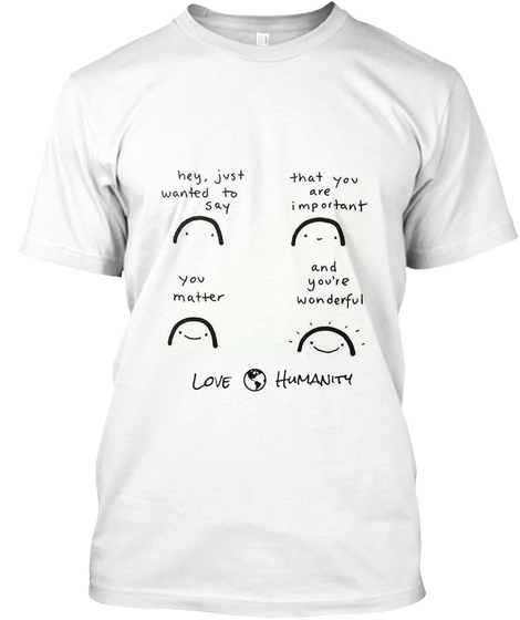 Hey Just Wanted To Say That You Are Important You Matter And You're Wonderful Love Humanity White áo T-Shirt Front