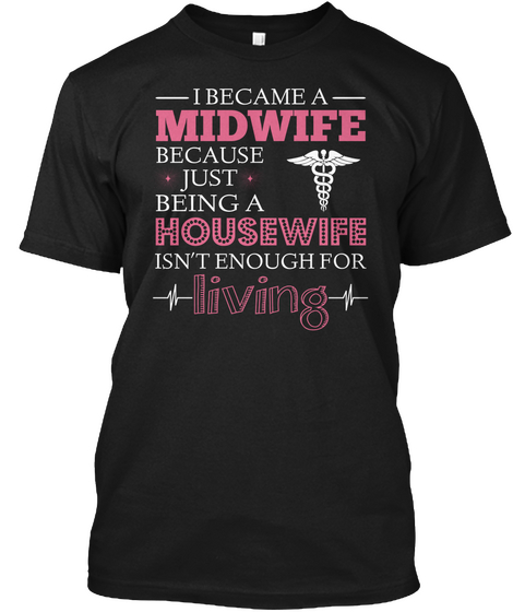 I Became A Midwife Because Just Being A Housewife Isn't Enough For Living Black T-Shirt Front