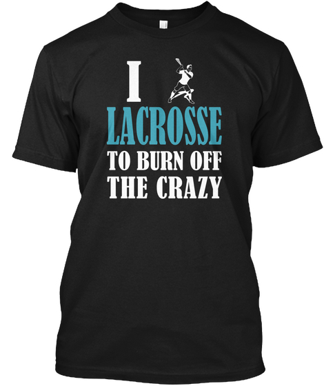 I Lacrosse To Burn Off The Crazy Black T-Shirt Front
