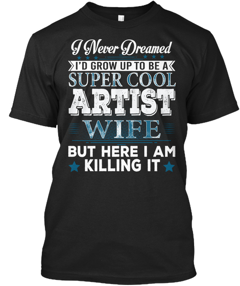 I Never Dreamed I'd Grow Up To Be A Super Cool Artist Wife But Here I Am Killing It Black T-Shirt Front
