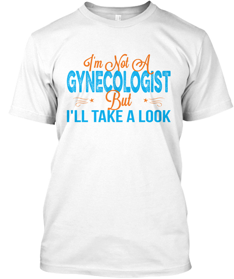 I M Not A Gynecologist But I Ll Take A Look White Maglietta Front