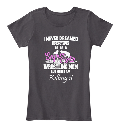 I Never Dreamed I Grow Up To Be A Super Cute Wrestling Mom But Here I Am Killing It Heathered Charcoal  T-Shirt Front