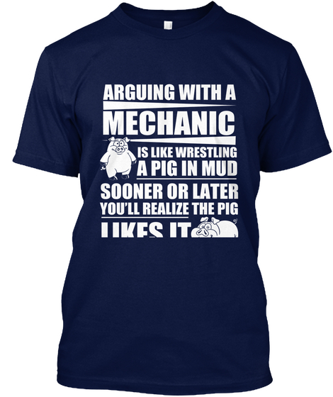 Arguing With A Mechanic Is Like Wrestling A Pig In Mud Sooner Or Later You'll Realize The Pig Likes It Navy T-Shirt Front