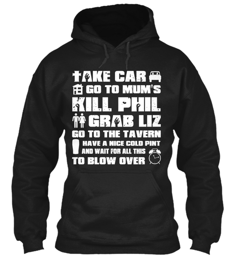 Take Car Go To Mum's Kill Phil Grab Liz Go To The Tavern Have A Nice Cold Pint And Wait For All This To Blow Over Black T-Shirt Front