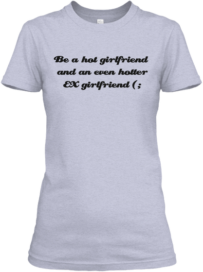 Be A Hot Girlfriend 
And An Even Hotter
Ex Girlfriend (; Heather Gray  T-Shirt Front