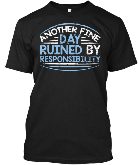 Another Fine Day Ruined By Responsibility Black T-Shirt Front