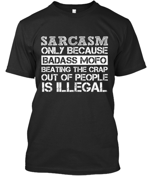 Sarcasm Only Because Badass Mofo Beating The Crap Out Of People Is Illegal Black T-Shirt Front
