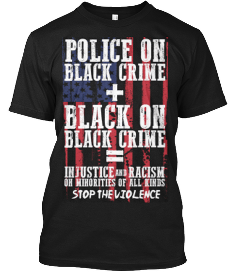 Police On Black Crime + Black On Black Crime = Injustice And Racism On Minorities Of All Kinds Stop The Violence Black T-Shirt Front