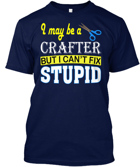 I May Be A Crafter But I Can't Fix Stupid Navy áo T-Shirt Front