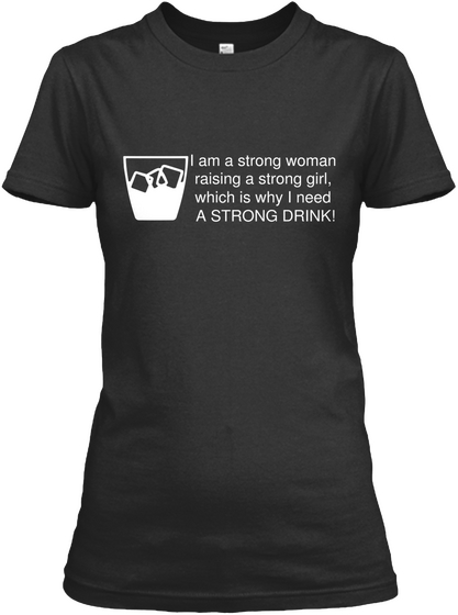 I Am A Strong Women Raising A Strong Girl, Which Is Why I Need A Strong Drink! Black T-Shirt Front