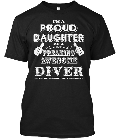 I'm A Proud Daughter Of A Freaking Awesome Dive ...Yes, He Bought Me This Shirt Black T-Shirt Front