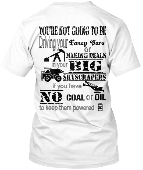 You're Not Going To Be Driving Your Fancy Cars Or Making Deals A In Your Big Skyscrapers If You Have No Coal Or Oil... White Kaos Back