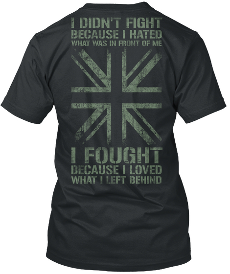 Veteran I Didn't Fight Because I Hated What Was Infront Of Me I Fought Because I Loved What I Left Behind Black T-Shirt Back