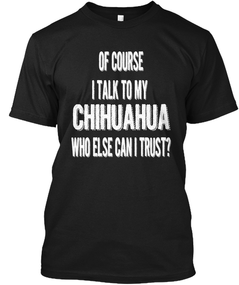 Of Course I Talk To My Chihuahua Who Else Can I Trust Black Camiseta Front