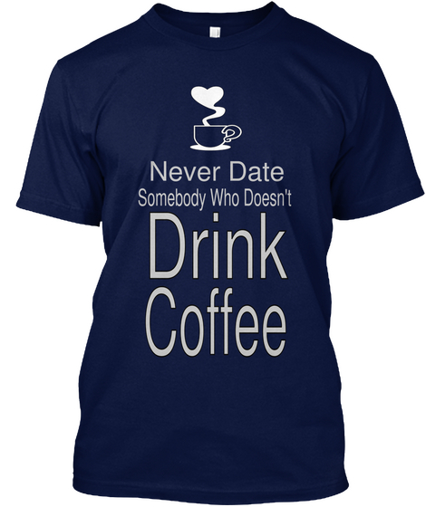 Never Date Somebody Who Doesn't Drink Coffee Navy T-Shirt Front