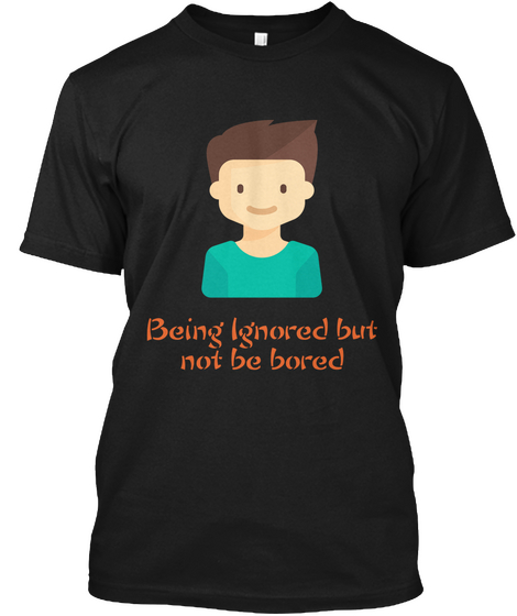 Being  Ignored But
Not Be Bored Black T-Shirt Front