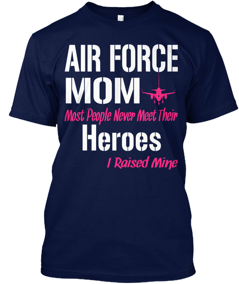 Air Force Mom Most People Never Meet Their Heroes  I Raised Mine Navy T-Shirt Front