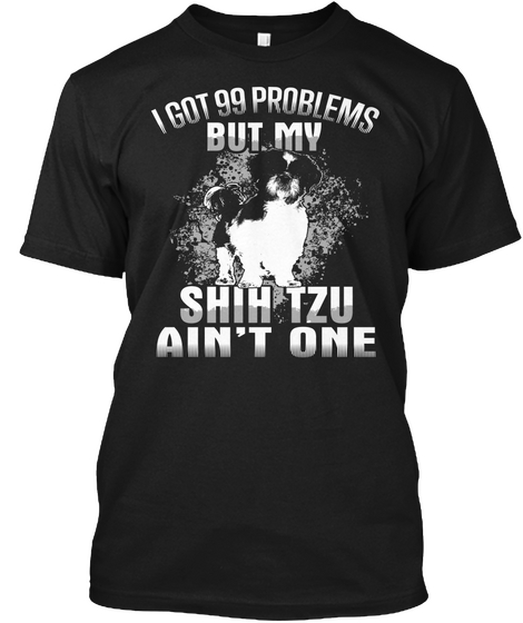 I Got 99 Problems But My Shih Tzu Ain't One Black T-Shirt Front
