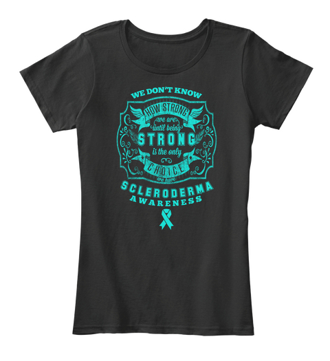 How Strong  We Are Until Being Strong Is The Only Choice We Have Scleroderma Awareness Black T-Shirt Front
