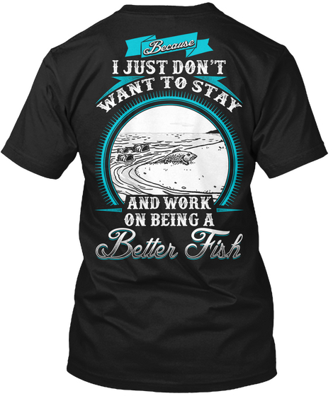 Because I Just Don't Want To Stay And Work On Being A Better Fish Black T-Shirt Back