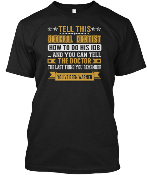 Tell This General Dentist How To Do His Job ...And You Can Tell The Doctor The Last Thing You Remember You've Been... Black T-Shirt Front