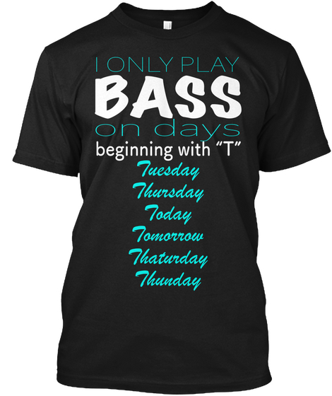 I Only Play Bass On Days Beginning With "T" Tuesday Thursday Today Tomorrow Thaturday Thunday. Black T-Shirt Front