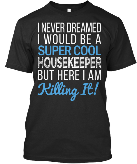 I Never Dreamed I Would Be A Super Cool Housekeeper But Here I Am Killing It Black T-Shirt Front